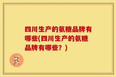 四川生产的氨糖品牌有哪些(四川生产的氨糖品牌有哪些？)