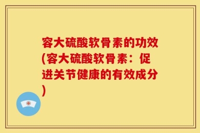 容大硫酸软骨素的功效(容大硫酸软骨素：促进关节健康的有效成分)