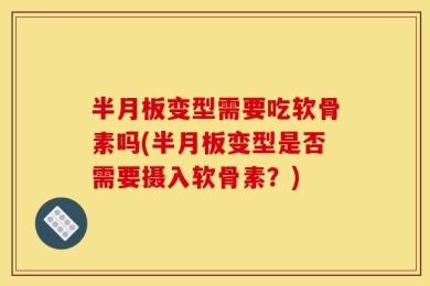 半月板变型需要吃软骨素吗(半月板变型是否需要摄入软骨素？)