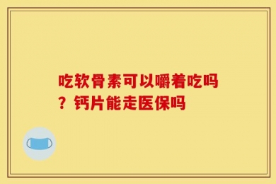吃软骨素可以嚼着吃吗？钙片能走医保吗