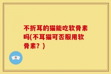 不折耳的猫能吃软骨素吗(不耳猫可否服用软骨素？)