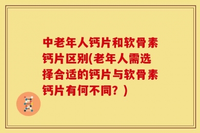中老年人钙片和软骨素钙片区别(老年人需选择合适的钙片与软骨素钙片有何不同？)