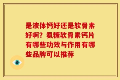 是液体钙好还是软骨素好啊？氨糖软骨素钙片有哪些功效与作用有哪些品牌可以推荐