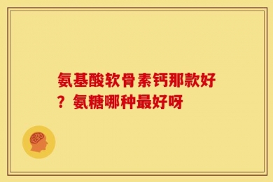 氨基酸软骨素钙那款好？氨糖哪种最好呀