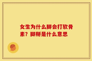 女生为什么脚会打软骨素？脚掰是什么意思