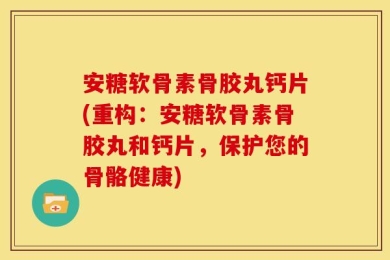 安糖软骨素骨胶丸钙片(重构：安糖软骨素骨胶丸和钙片，保护您的骨骼健康)