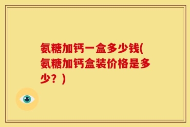 氨糖加钙一盒多少钱(氨糖加钙盒装价格是多少？)