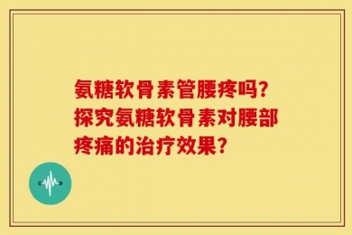 氨糖软骨素管腰疼吗？探究氨糖软骨素对腰部疼痛的治疗效果？