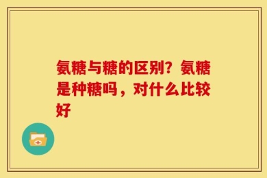 氨糖与糖的区别？氨糖是种糖吗，对什么比较好