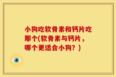 小狗吃软骨素和钙片吃那个(软骨素与钙片，哪个更适合小狗？)