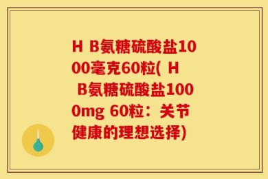 H B氨糖硫酸盐1000毫克60粒( H B氨糖硫酸盐1000mg 60粒：关节健康的理想选择)