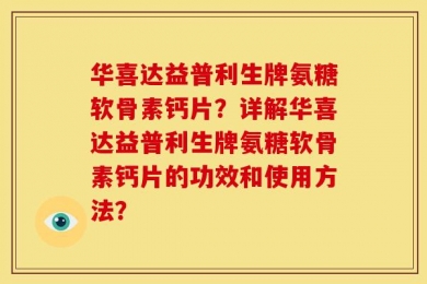 华喜达益普利生牌氨糖软骨素钙片？详解华喜达益普利生牌氨糖软骨素钙片的功效和使用方法？