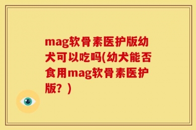 mag软骨素医护版幼犬可以吃吗(幼犬能否食用mag软骨素医护版？)