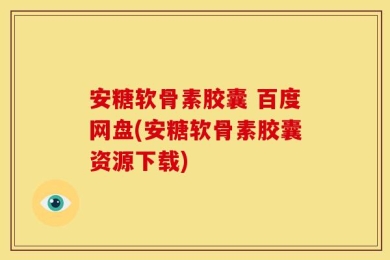 安糖软骨素胶囊 百度网盘(安糖软骨素胶囊资源下载)