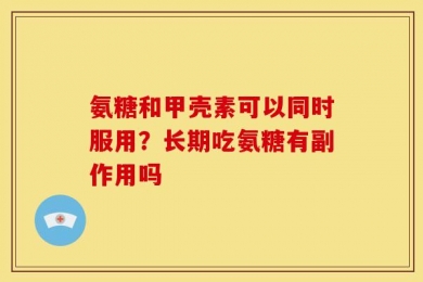 氨糖和甲壳素可以同时服用？长期吃氨糖有副作用吗