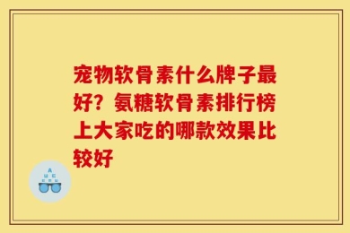 宠物软骨素什么牌子最好？氨糖软骨素排行榜上大家吃的哪款效果比较好