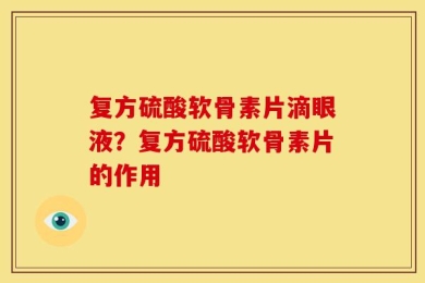 复方硫酸软骨素片滴眼液？复方硫酸软骨素片的作用