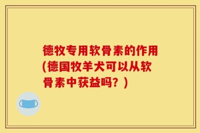 德牧专用软骨素的作用(德国牧羊犬可以从软骨素中获益吗？)