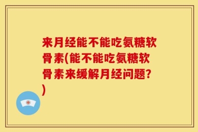 来月经能不能吃氨糖软骨素(能不能吃氨糖软骨素来缓解月经问题？)