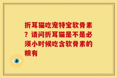 折耳猫吃宠特宝软骨素？请问折耳猫是不是必须小时候吃含软骨素的粮有