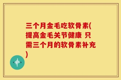 三个月金毛吃软骨素(提高金毛关节健康 只需三个月的软骨素补充)