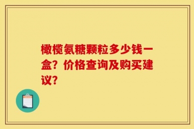 橄榄氨糖颗粒多少钱一盒？价格查询及购买建议？