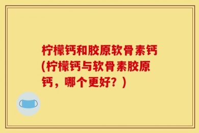 柠檬钙和胶原软骨素钙(柠檬钙与软骨素胶原钙，哪个更好？)
