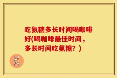吃氨糖多长时间喝咖啡好(喝咖啡最佳时间，多长时间吃氨糖？)