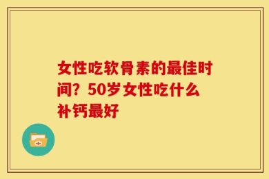 女性吃软骨素的最佳时间？50岁女性吃什么补钙最好