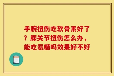 手腕扭伤吃软骨素好了？膝关节扭伤怎么办，能吃氨糖吗效果好不好