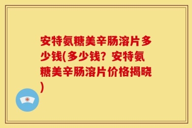 安特氨糖美辛肠溶片多少钱(多少钱？安特氨糖美辛肠溶片价格揭晓)