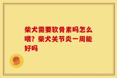 柴犬需要软骨素吗怎么喂？柴犬关节炎一周能好吗
