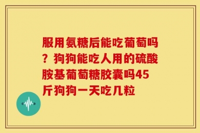 服用氨糖后能吃葡萄吗？狗狗能吃人用的硫酸胺基葡萄糖胶囊吗45斤狗狗一天吃几粒