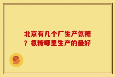 北京有几个厂生产氨糖？氨糖哪里生产的最好
