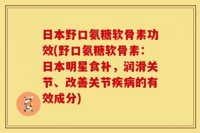 日本野口氨糖软骨素功效(野口氨糖软骨素：日本明星食补，润滑关节、改善关节疾病的有效成分)