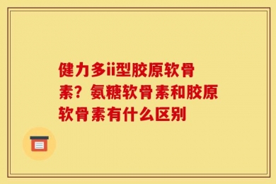 健力多ii型胶原软骨素？氨糖软骨素和胶原软骨素有什么区别