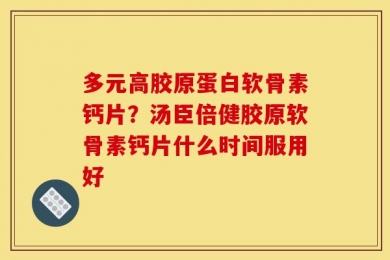 多元高胶原蛋白软骨素钙片？汤臣倍健胶原软骨素钙片什么时间服用好