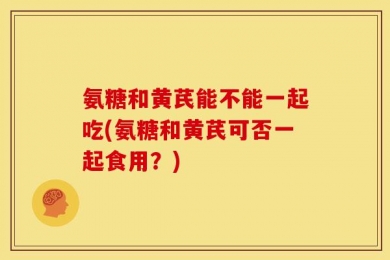氨糖和黄芪能不能一起吃(氨糖和黄芪可否一起食用？)