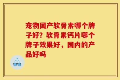 宠物国产软骨素哪个牌子好？软骨素钙片哪个牌子效果好，国内的产品好吗