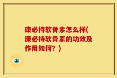 康必持软骨素怎么样(康必持软骨素的功效及作用如何？)