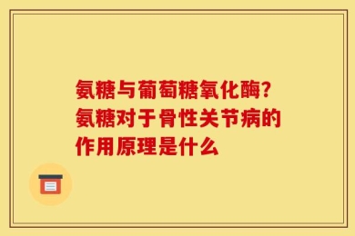 氨糖与葡萄糖氧化酶？氨糖对于骨性关节病的作用原理是什么