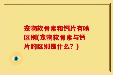 宠物软骨素和钙片有啥区别(宠物软骨素与钙片的区别是什么？)