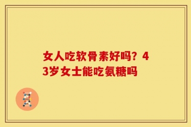 女人吃软骨素好吗？43岁女士能吃氨糖吗