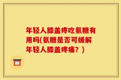 年轻人膝盖疼吃氨糖有用吗(氨糖是否可缓解年轻人膝盖疼痛？)