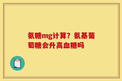 氨糖mg计算？氨基葡萄糖会升高血糖吗