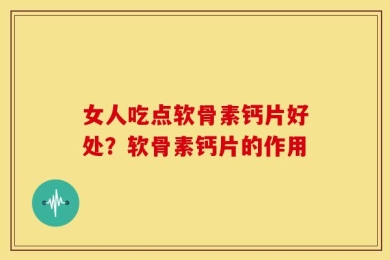 女人吃点软骨素钙片好处？软骨素钙片的作用