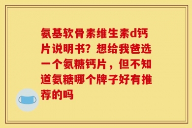 氨基软骨素维生素d钙片说明书？想给我爸选一个氨糖钙片，但不知道氨糖哪个牌子好有推荐的吗