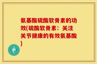 氨基酸硫酸软骨素的功效(硫酸软骨素：关注关节健康的有效氨基酸)
