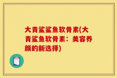 大青鲨鲨鱼软骨素(大青鲨鱼软骨素：美容养颜的新选择)