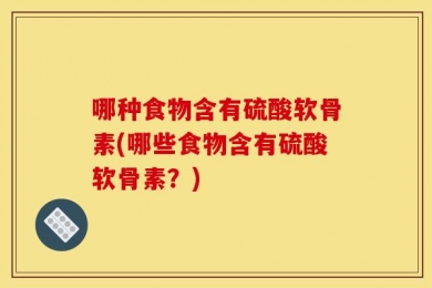 哪种食物含有硫酸软骨素(哪些食物含有硫酸软骨素？)